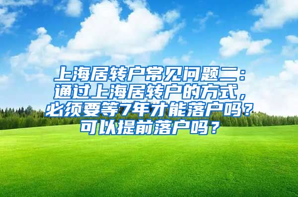 上海居转户常见问题二：通过上海居转户的方式，必须要等7年才能落户吗？可以提前落户吗？