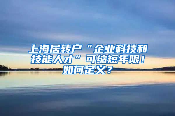 上海居转户“企业科技和技能人才”可缩短年限！如何定义？