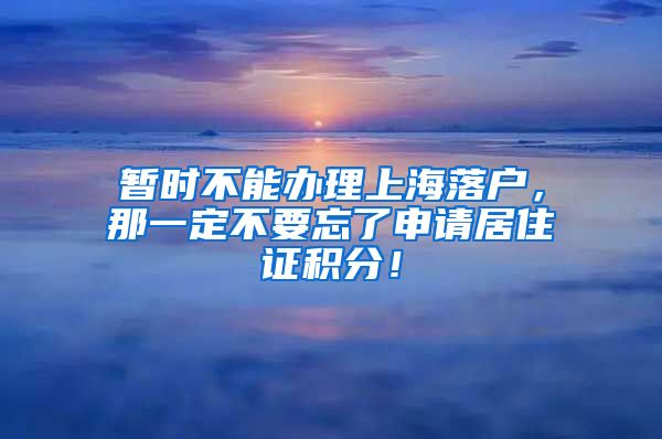暂时不能办理上海落户，那一定不要忘了申请居住证积分！