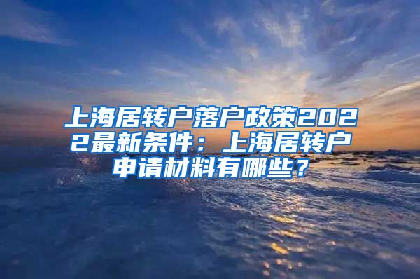 上海居转户落户政策2022最新条件：上海居转户申请材料有哪些？