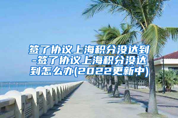 签了协议上海积分没达到-签了协议上海积分没达到怎么办(2022更新中)