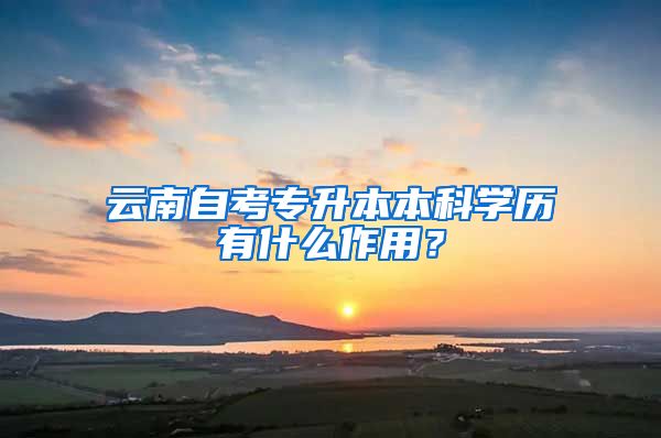 云南自考专升本本科学历有什么作用？