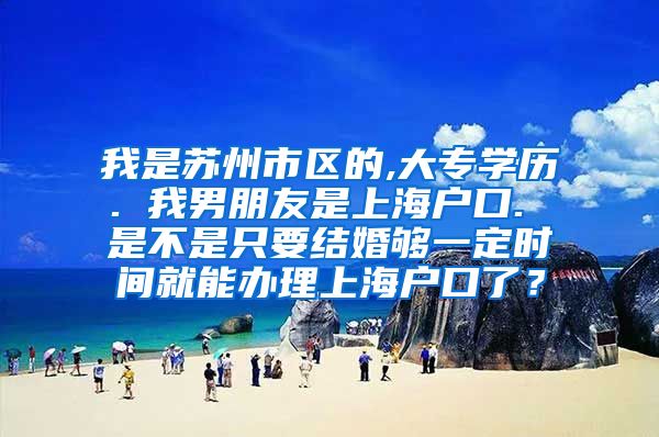 我是苏州市区的,大专学历. 我男朋友是上海户口. 是不是只要结婚够一定时间就能办理上海户口了？