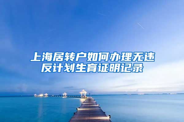 上海居转户如何办理无违反计划生育证明记录