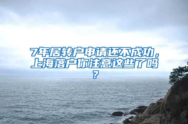 7年居转户申请还不成功，上海落户你注意这些了吗？