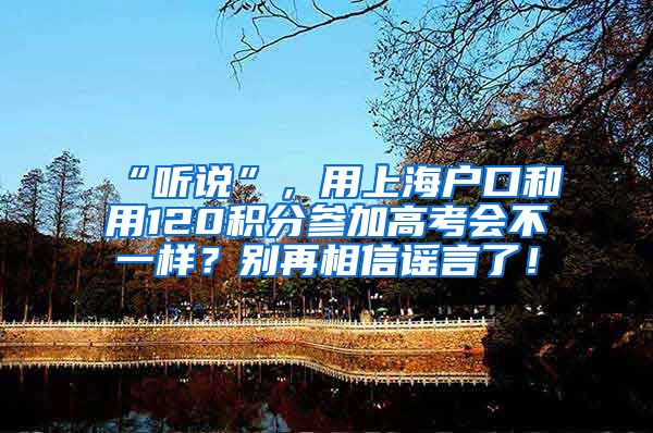 “听说”，用上海户口和用120积分参加高考会不一样？别再相信谣言了！