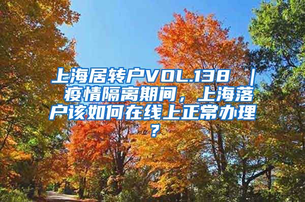 上海居转户VOL.138 ｜ 疫情隔离期间，上海落户该如何在线上正常办理？