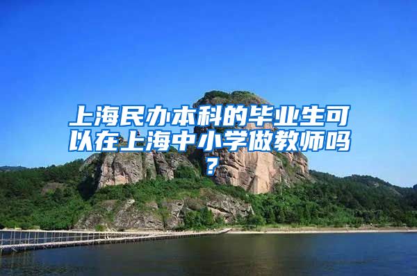 上海民办本科的毕业生可以在上海中小学做教师吗？