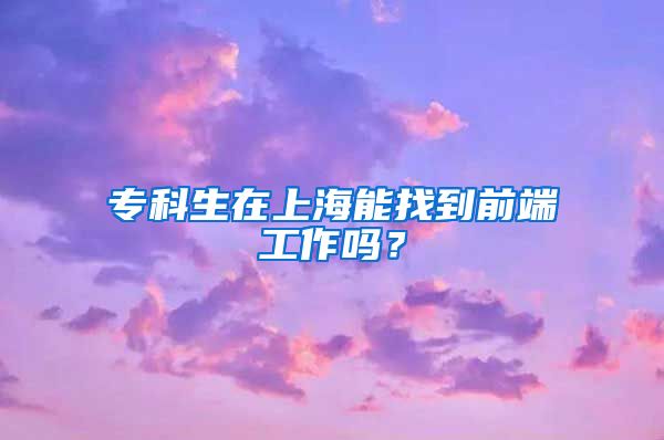 专科生在上海能找到前端工作吗？