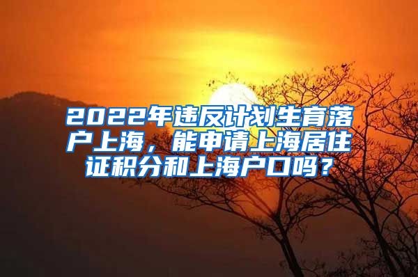 2022年违反计划生育落户上海，能申请上海居住证积分和上海户口吗？