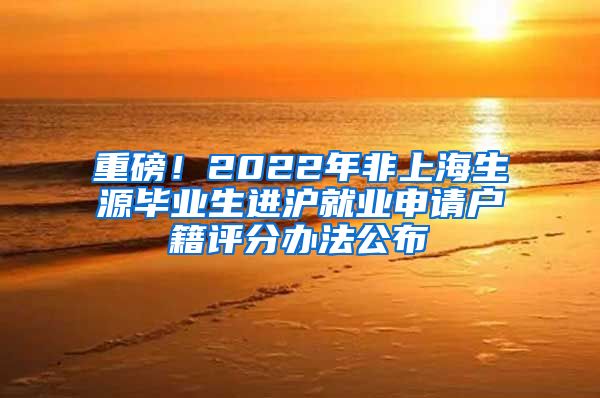 重磅！2022年非上海生源毕业生进沪就业申请户籍评分办法公布