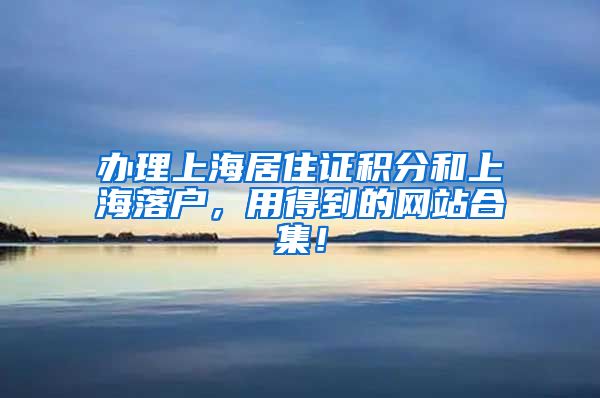 办理上海居住证积分和上海落户，用得到的网站合集！