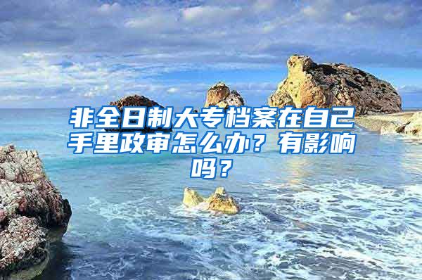 非全日制大专档案在自己手里政审怎么办？有影响吗？