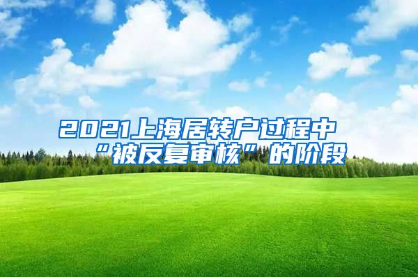 2021上海居转户过程中“被反复审核”的阶段