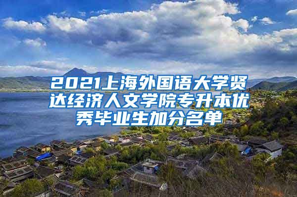 2021上海外国语大学贤达经济人文学院专升本优秀毕业生加分名单