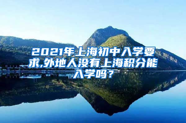 2021年上海初中入学要求,外地人没有上海积分能入学吗？