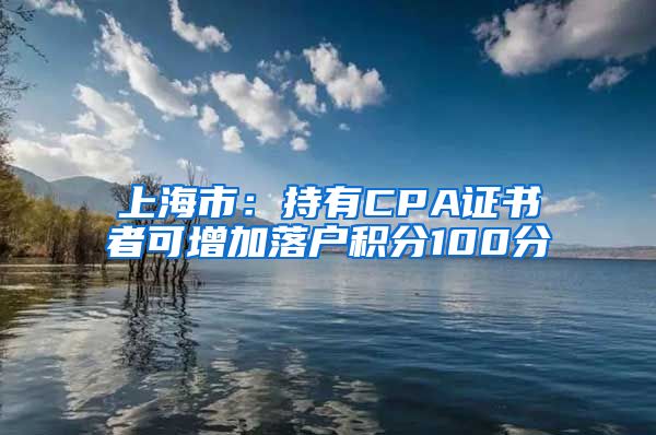 上海市：持有CPA证书者可增加落户积分100分