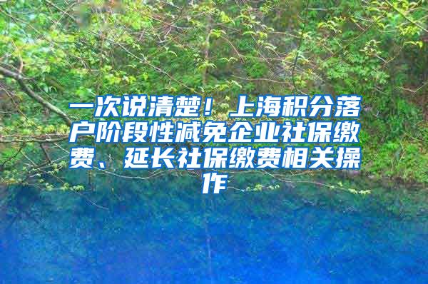 一次说清楚！上海积分落户阶段性减免企业社保缴费、延长社保缴费相关操作