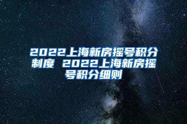 2022上海新房摇号积分制度 2022上海新房摇号积分细则