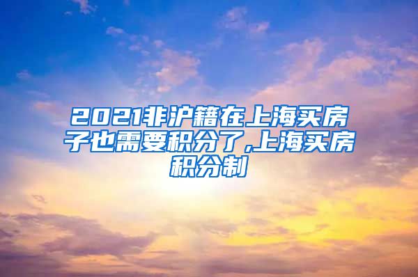 2021非沪籍在上海买房子也需要积分了,上海买房积分制