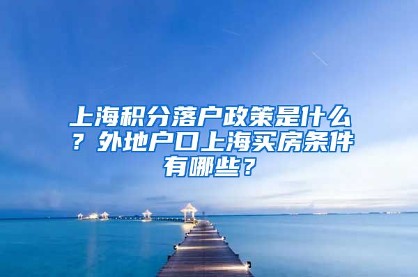 上海积分落户政策是什么？外地户口上海买房条件有哪些？