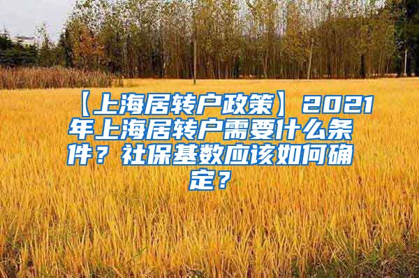 【上海居转户政策】2021年上海居转户需要什么条件？社保基数应该如何确定？