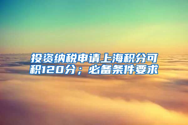 投资纳税申请上海积分可积120分；必备条件要求