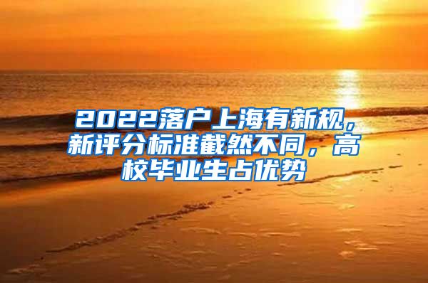 2022落户上海有新规，新评分标准截然不同，高校毕业生占优势