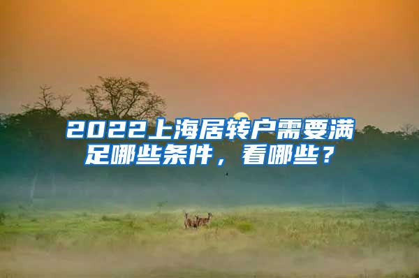 2022上海居转户需要满足哪些条件，看哪些？