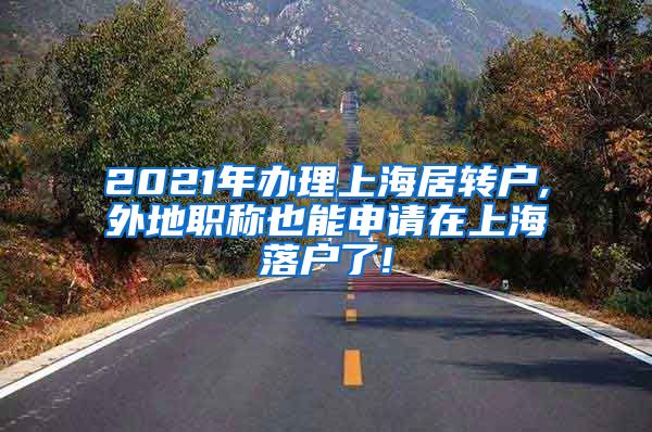 2021年办理上海居转户,外地职称也能申请在上海落户了!