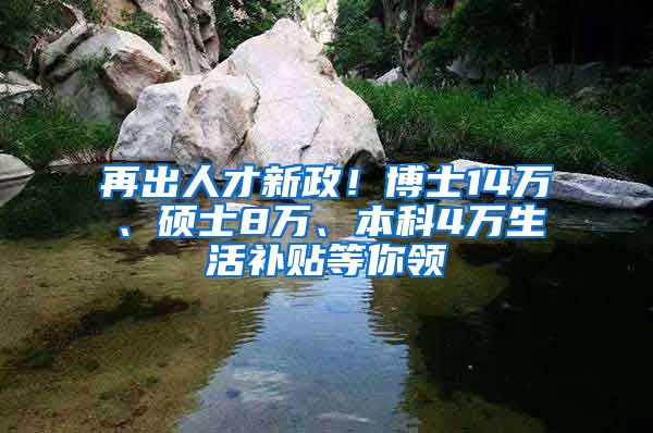 再出人才新政！博士14万、硕士8万、本科4万生活补贴等你领