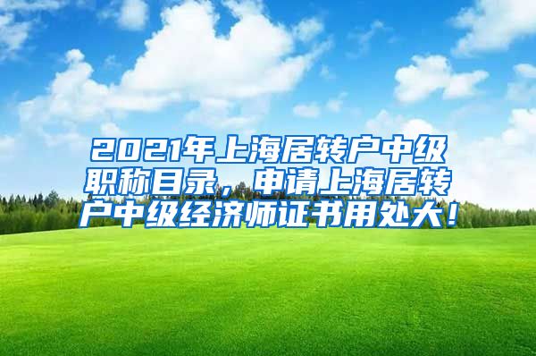 2021年上海居转户中级职称目录，申请上海居转户中级经济师证书用处大！