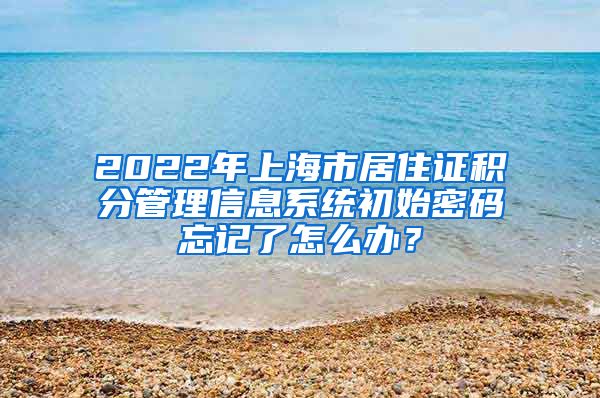 2022年上海市居住证积分管理信息系统初始密码忘记了怎么办？