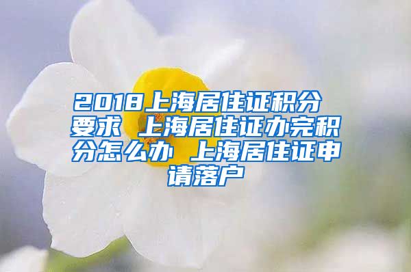 2018上海居住证积分 要求 上海居住证办完积分怎么办 上海居住证申请落户