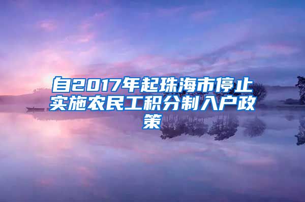 自2017年起珠海市停止实施农民工积分制入户政策