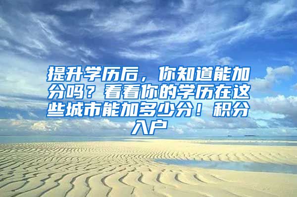 提升学历后，你知道能加分吗？看看你的学历在这些城市能加多少分！积分入户