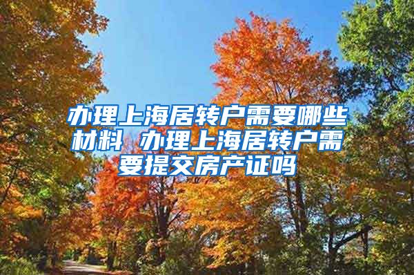 办理上海居转户需要哪些材料 办理上海居转户需要提交房产证吗