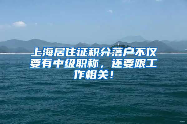 上海居住证积分落户不仅要有中级职称，还要跟工作相关！