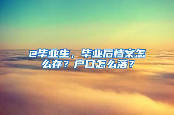 @毕业生，毕业后档案怎么存？户口怎么落？