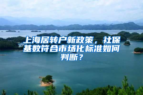 上海居转户新政策，社保基数符合市场化标准如何判断？