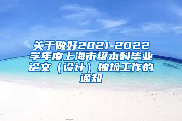 关于做好2021-2022学年度上海市级本科毕业论文（设计）抽检工作的通知