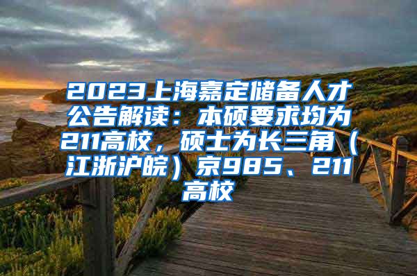 2023上海嘉定储备人才公告解读：本硕要求均为211高校，硕士为长三角（江浙沪皖）京985、211高校