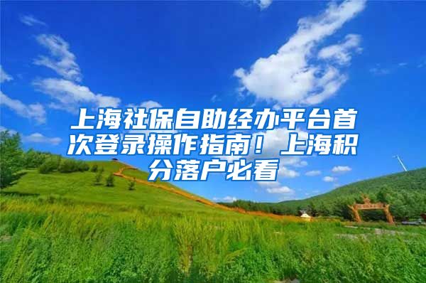 上海社保自助经办平台首次登录操作指南！上海积分落户必看