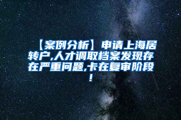 【案例分析】申请上海居转户,人才调取档案发现存在严重问题,卡在复审阶段!