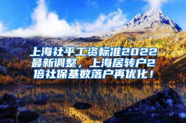 上海社平工资标准2022最新调整，上海居转户2倍社保基数落户再优化！