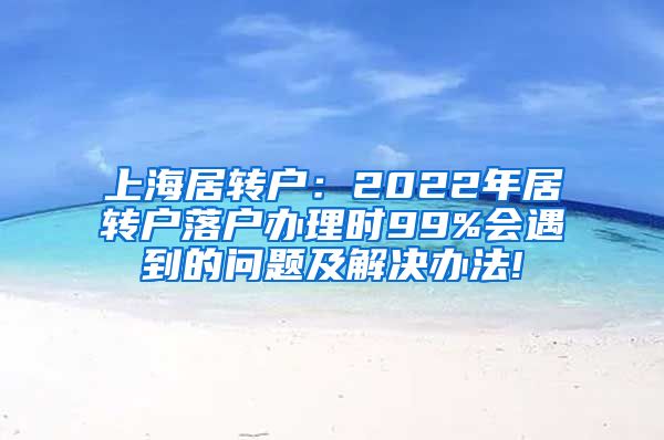 上海居转户：2022年居转户落户办理时99%会遇到的问题及解决办法!