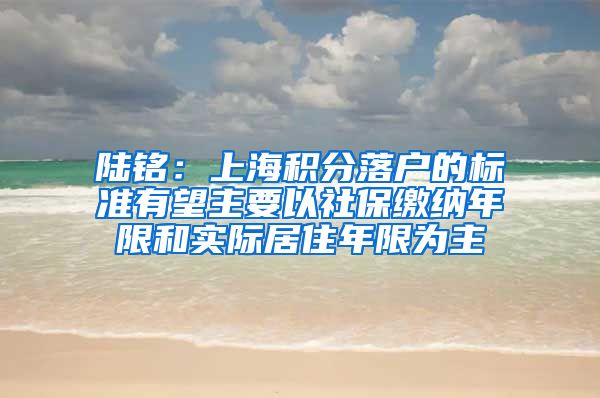 陆铭：上海积分落户的标准有望主要以社保缴纳年限和实际居住年限为主