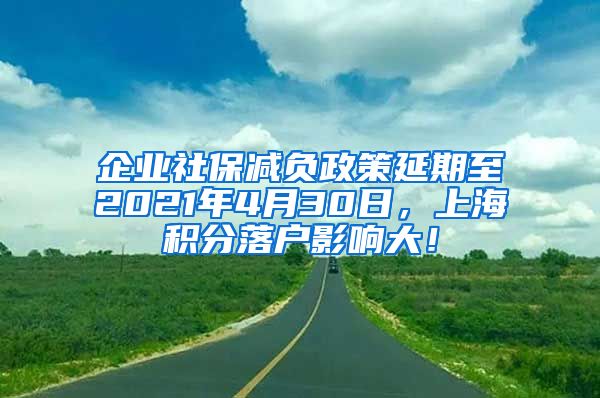 企业社保减负政策延期至2021年4月30日，上海积分落户影响大！