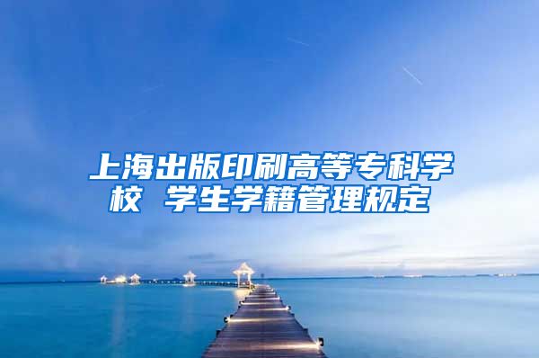 上海出版印刷高等专科学校 学生学籍管理规定