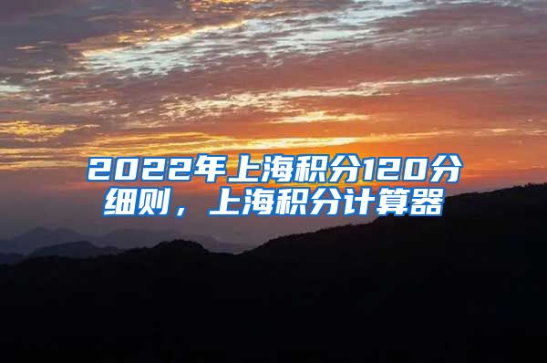 2022年上海积分120分细则，上海积分计算器